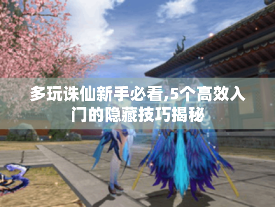 多玩诛仙新手必看,5个高效入门的隐藏技巧揭秘 多玩诛仙新手必看,5个高效入门的隐藏技巧揭秘