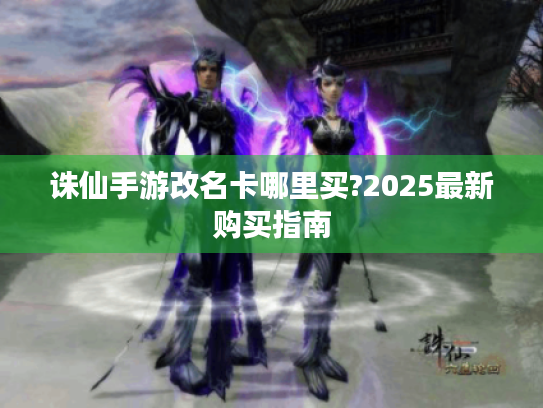 诛仙手游改名卡哪里买?2025最新购买指南 诛仙手游改名卡哪里买?2025最新购买指南