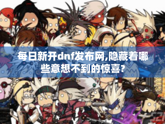 每日新开dnf发布网,隐藏着哪些意想不到的惊喜? 每日新开dnf发布网,隐藏着哪些意想不到的惊喜?