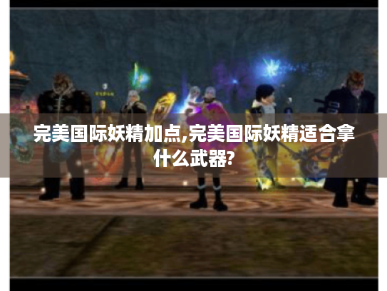 完美国际妖精加点,完美国际妖精适合拿什么武器? 完美国际妖精加点,完美国际妖精适合拿什么武器?