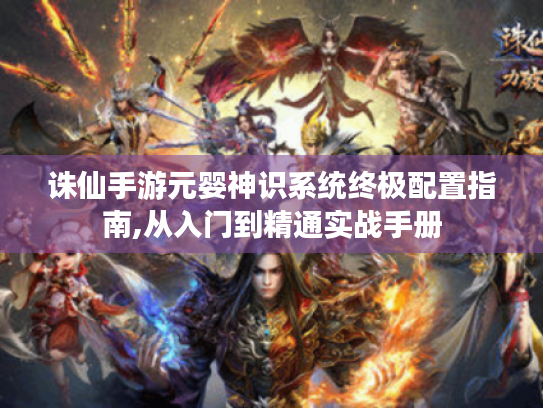 诛仙手游元婴神识系统终极配置指南,从入门到精通实战手册 诛仙手游元婴神识系统终极配置指南,从入门到精通实战手册