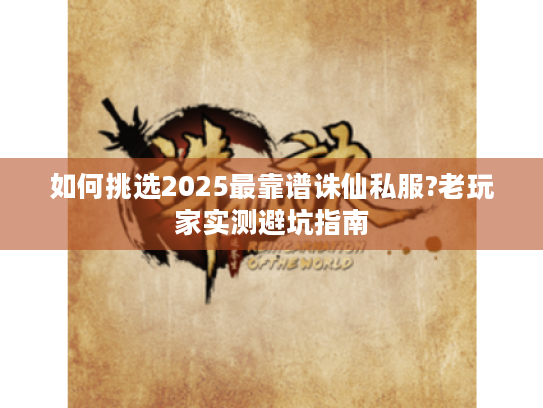 如何挑选2025最靠谱诛仙私服?老玩家实测避坑指南 如何挑选2025最靠谱诛仙私服?老玩家实测避坑指南