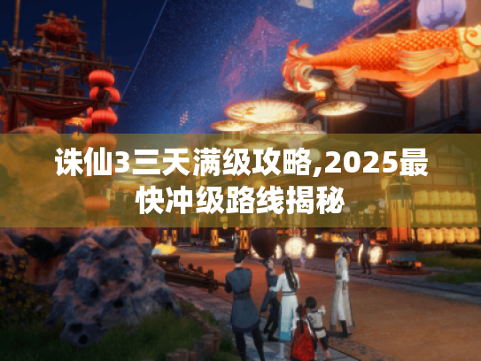 诛仙3三天满级攻略,2025最快冲级路线揭秘 诛仙3三天满级攻略,2025最快冲级路线揭秘