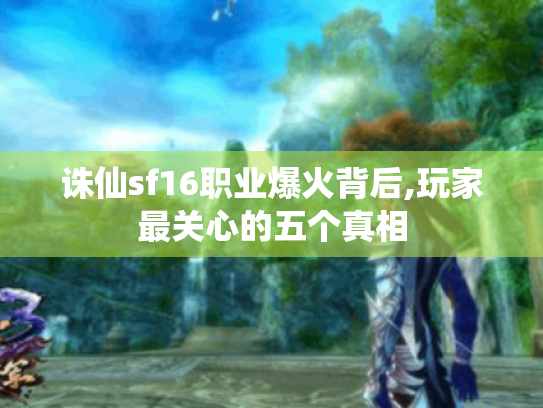 诛仙sf16职业爆火背后,玩家最关心的五个真相 诛仙sf16职业爆火背后,玩家最关心的五个真相