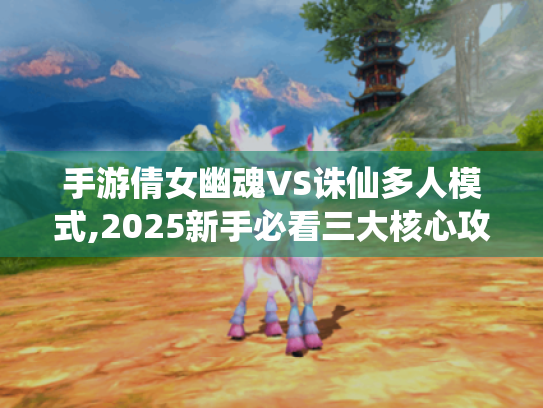 手游倩女幽魂VS诛仙多人模式,2025新手必看三大核心攻略 手游倩女幽魂VS诛仙多人模式,2025新手必看三大核心攻略