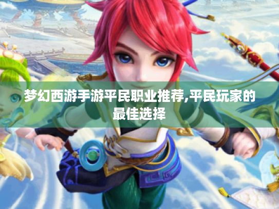 梦幻西游手游平民职业推荐,平民玩家的最佳选择 梦幻西游手游平民职业推荐,平民玩家的最佳选择