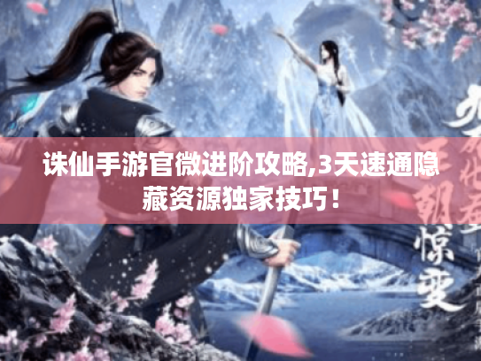 诛仙手游官微进阶攻略,3天速通隐藏资源独家技巧！