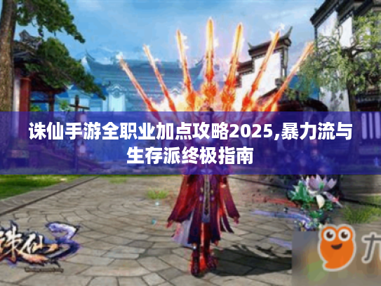 诛仙手游全职业加点攻略2025,暴力流与生存派终极指南 诛仙手游全职业加点攻略2025,暴力流与生存派终极指南