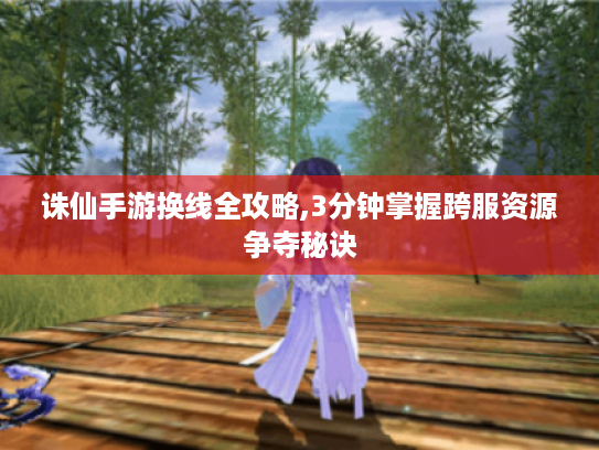 诛仙手游换线全攻略,3分钟掌握跨服资源争夺秘诀 诛仙手游换线全攻略,3分钟掌握跨服资源争夺秘诀