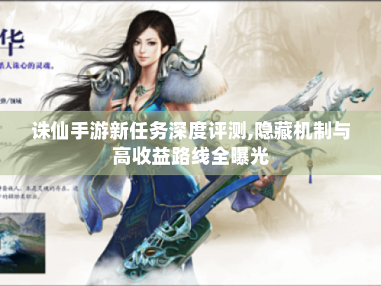 诛仙手游新任务深度评测,隐藏机制与高收益路线全曝光 诛仙手游新任务深度评测,隐藏机制与高收益路线全曝光