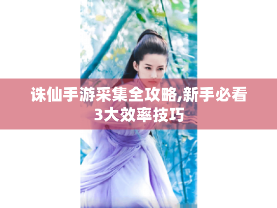 诛仙手游采集全攻略,新手必看3大效率技巧 诛仙手游采集全攻略,新手必看3大效率技巧
