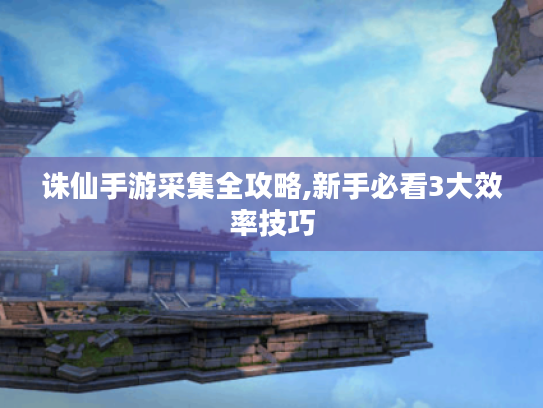 诛仙手游采集全攻略,新手必看3大效率技巧 诛仙手游采集全攻略,新手必看3大效率技巧