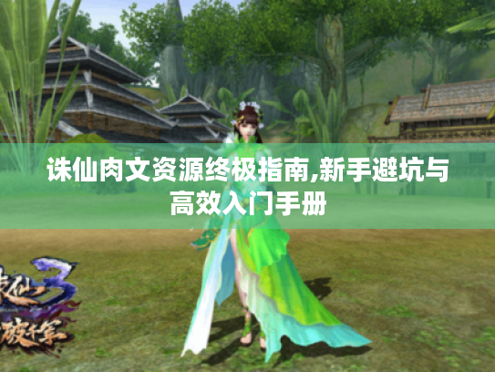 诛仙肉文资源终极指南,新手避坑与高效入门手册 诛仙肉文资源终极指南,新手避坑与高效入门手册