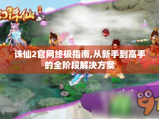 诛仙2官网终极指南,从新手到高手的全阶段解决方案 诛仙2官网终极指南,从新手到高手的全阶段解决方案