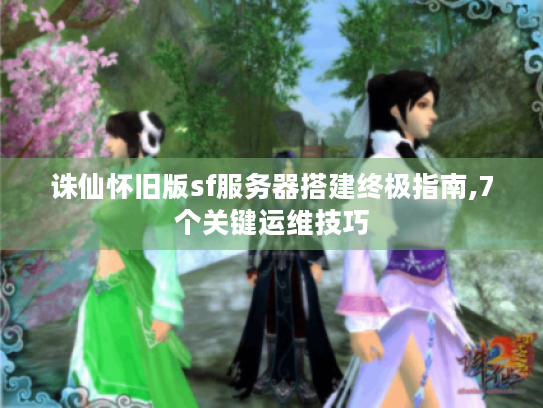 诛仙怀旧版sf服务器搭建终极指南,7个关键运维技巧
