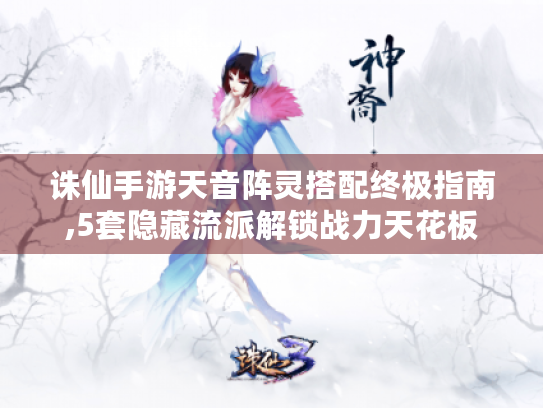 诛仙手游天音阵灵搭配终极指南,5套隐藏流派解锁战力天花板