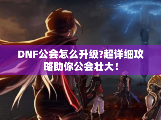 DNF公会怎么升级?超详细攻略助你公会壮大! DNF公会怎么升级?超详细攻略助你公会壮大!
