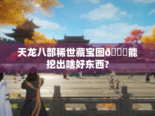 天龙八部稀世藏宝图😎能挖出啥好东西? 天龙八部稀世藏宝图😎能挖出啥好东西?