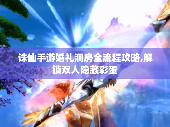 诛仙手游婚礼洞房全流程攻略,解锁双人隐藏彩蛋 诛仙手游婚礼洞房全流程攻略,解锁双人隐藏彩蛋