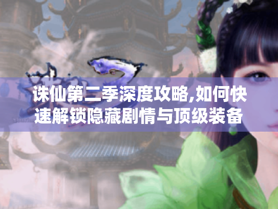 诛仙第二季深度攻略,如何快速解锁隐藏剧情与顶级装备 诛仙第二季深度攻略,如何快速解锁隐藏剧情与顶级装备