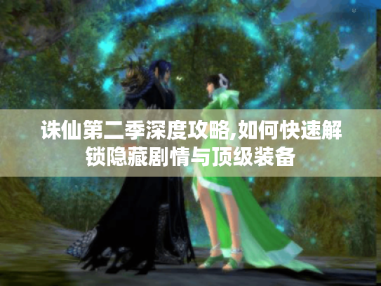 诛仙第二季深度攻略,如何快速解锁隐藏剧情与顶级装备 诛仙第二季深度攻略,如何快速解锁隐藏剧情与顶级装备