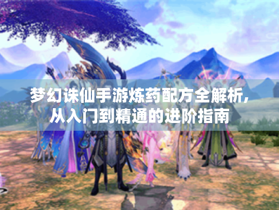 梦幻诛仙手游炼药配方全解析,从入门到精通的进阶指南 梦幻诛仙手游炼药配方全解析,从入门到精通的进阶指南