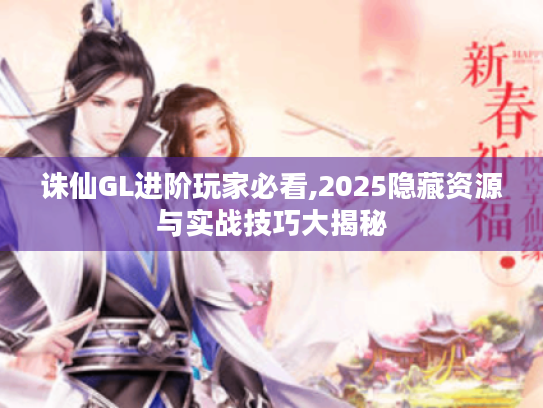 诛仙GL进阶玩家必看,2025隐藏资源与实战技巧大揭秘