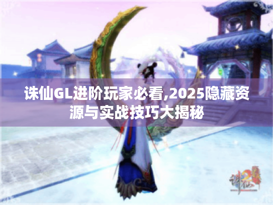 诛仙GL进阶玩家必看,2025隐藏资源与实战技巧大揭秘