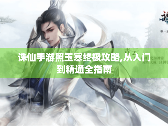 诛仙手游照玉寒终极攻略,从入门到精通全指南 诛仙手游照玉寒终极攻略,从入门到精通全指南