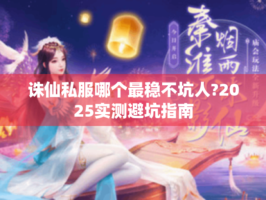 诛仙私服哪个最稳不坑人?2025实测避坑指南 诛仙私服哪个最稳不坑人?2025实测避坑指南