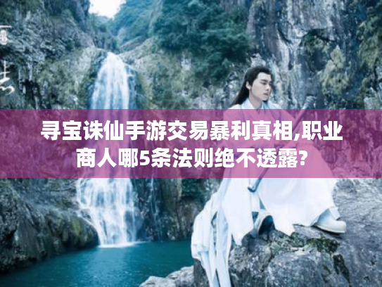 寻宝诛仙手游交易暴利真相,职业商人哪5条法则绝不透露? 寻宝诛仙手游交易暴利真相,职业商人哪5条法则绝不透露?