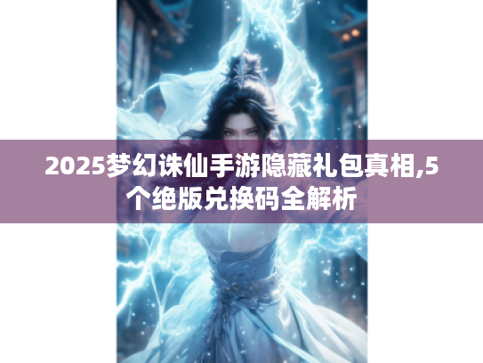 2025梦幻诛仙手游隐藏礼包真相,5个绝版兑换码全解析 2025梦幻诛仙手游隐藏礼包真相,5个绝版兑换码全解析