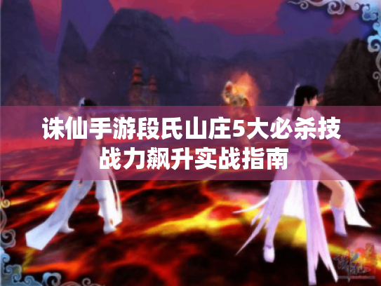 诛仙手游段氏山庄5大必杀技 战力飙升实战指南 诛仙手游段氏山庄5大必杀技 战力飙升实战指南