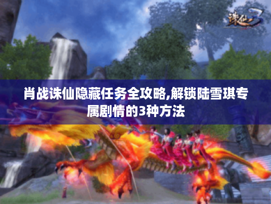 肖战诛仙隐藏任务全攻略,解锁陆雪琪专属剧情的3种方法 肖战诛仙隐藏任务全攻略,解锁陆雪琪专属剧情的3种方法
