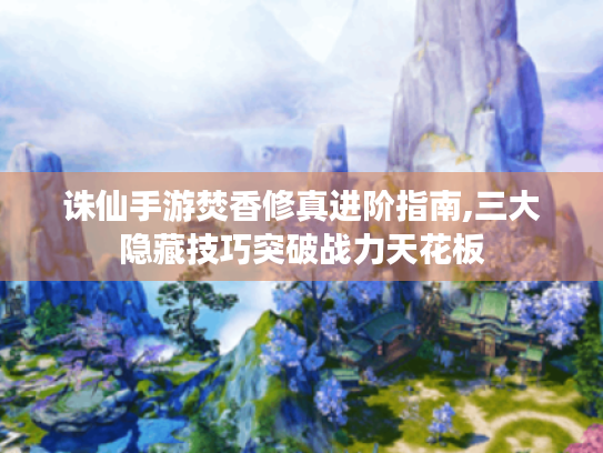 诛仙手游焚香修真进阶指南,三大隐藏技巧突破战力天花板 诛仙手游焚香修真进阶指南,三大隐藏技巧突破战力天花板
