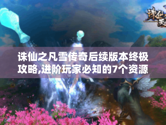 诛仙之凡雪传奇后续版本终极攻略,进阶玩家必知的7个资源秘技