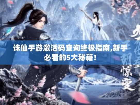 诛仙手游激活码查询终极指南,新手必看的5大秘籍！
