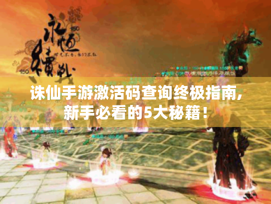 诛仙手游激活码查询终极指南,新手必看的5大秘籍！
