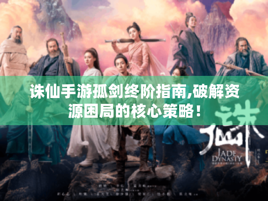 诛仙手游孤剑终阶指南,破解资源困局的核心策略! 诛仙手游孤剑终阶指南,破解资源困局的核心策略!