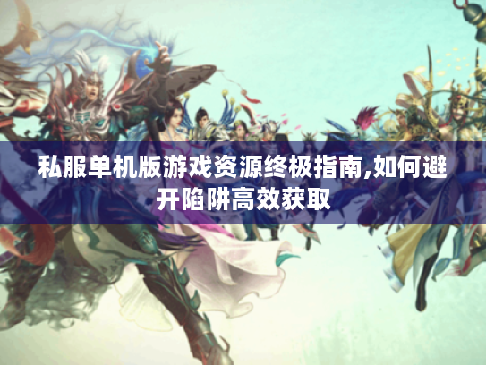 私服单机版游戏资源终极指南,如何避开陷阱高效获取 私服单机版游戏资源终极指南,如何避开陷阱高效获取