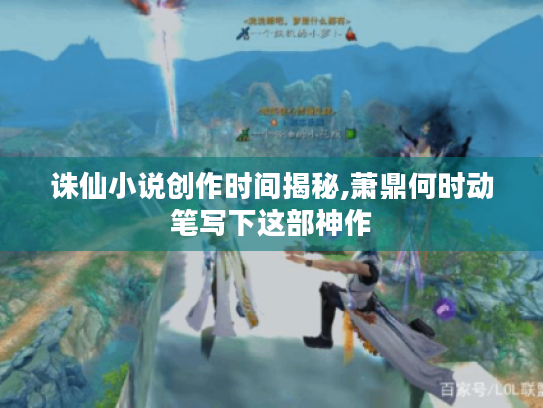 诛仙小说创作时间揭秘,萧鼎何时动笔写下这部神作