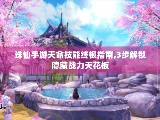诛仙手游天命技能终极指南,3步解锁隐藏战力天花板 诛仙手游天命技能终极指南,3步解锁隐藏战力天花板