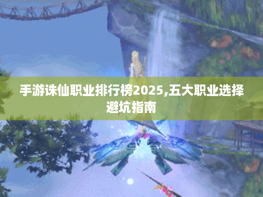 手游诛仙职业排行榜2025,五大职业选择避坑指南 手游诛仙职业排行榜2025,五大职业选择避坑指南