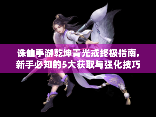 诛仙手游乾坤青光戒终极指南,新手必知的5大获取与强化技巧 诛仙手游乾坤青光戒终极指南,新手必知的5大获取与强化技巧