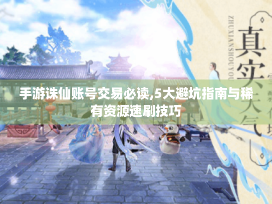手游诛仙账号交易必读,5大避坑指南与稀有资源速刷技巧 手游诛仙账号交易必读,5大避坑指南与稀有资源速刷技巧