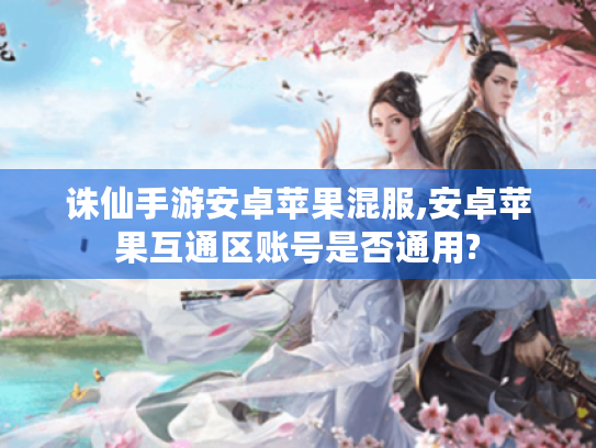 诛仙手游安卓苹果混服,安卓苹果互通区账号是否通用? 诛仙手游安卓苹果混服,安卓苹果互通区账号是否通用?