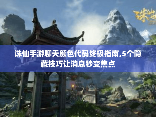 诛仙手游聊天颜色代码终极指南,5个隐藏技巧让消息秒变焦点