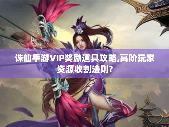 诛仙手游VIP奖励道具攻略,高阶玩家资源收割法则? 诛仙手游VIP奖励道具攻略,高阶玩家资源收割法则?