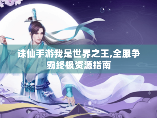 诛仙手游我是世界之王,全服争霸终极资源指南 诛仙手游我是世界之王,全服争霸终极资源指南