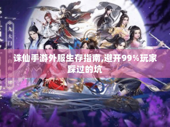 诛仙手游外服生存指南,避开99%玩家踩过的坑 诛仙手游外服生存指南,避开99%玩家踩过的坑